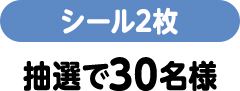 シール2枚（抽選で30名様）