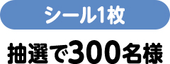 シール1枚（抽選で300名様）