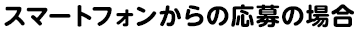 スマートフォンからの応募の場合