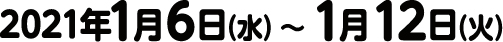 2021年1月6日（水）〜 1月12日（火）