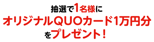 抽選で1名様にオリジナルQUOカード1万円分をプレゼント！