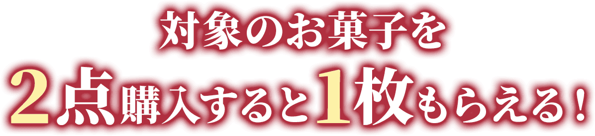 対象のお菓子を2点購入すると1枚もらえる！