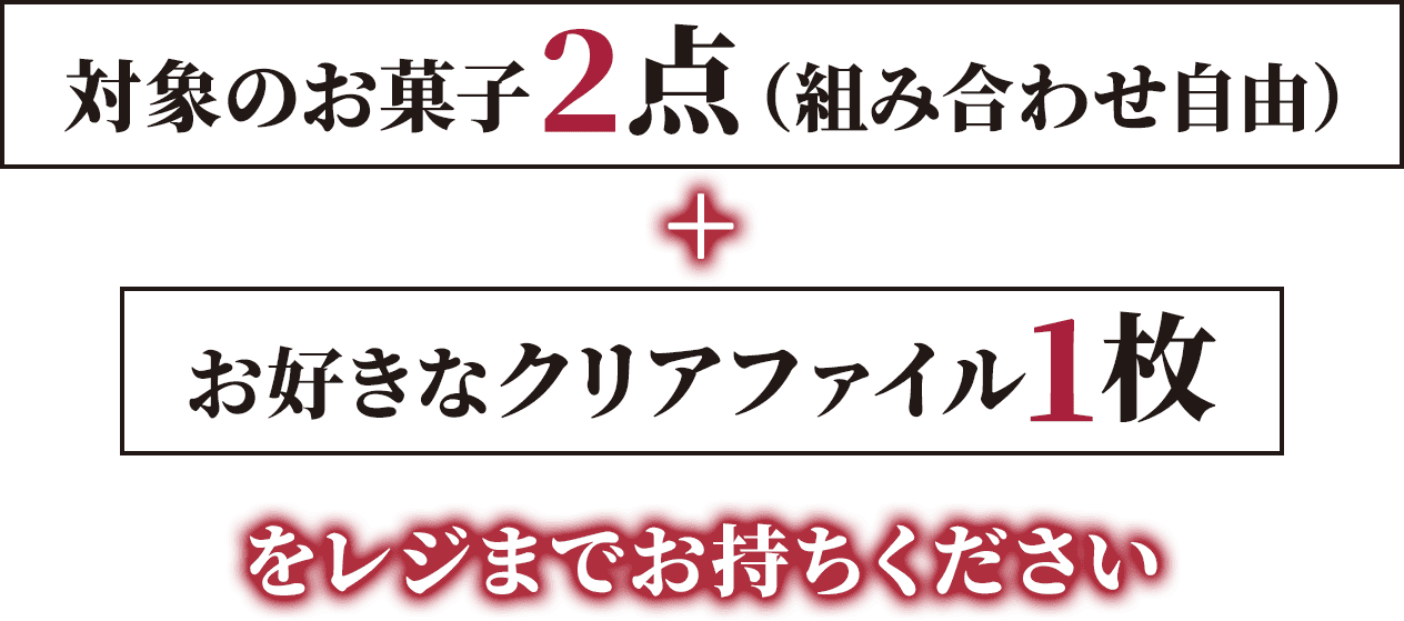 対象のお菓子2点（組み合わせ自由）＋お好きなクリアファイル1枚をレジまでお持ちください