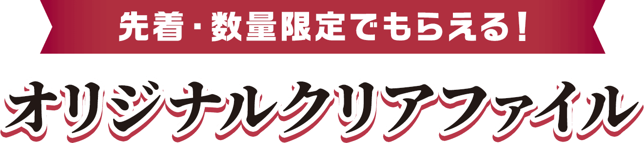 先着・数量限定でもらえる！ オリジナルクリアファイル