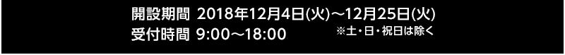 開設期間 2018年12月4日(火)〜12月25日(火) ※土・日・祝日を除く　受付時間 9:00〜18:00