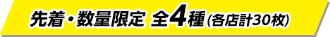 先着・数量限定 全4種(各店計30枚)