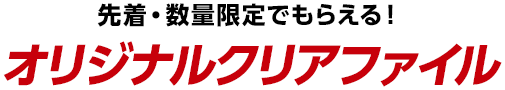 先着・数量限定でもらえる！オリジナルクリアファイル