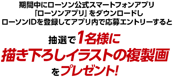 期間中にローソン公式スマートフォンアプリ「ローソンアプリ」をダウンロードしローソンIDを登録してアプリ内で応募エントリーすると抽選で1名様に描き下ろしイラストの複製画をプレゼント!