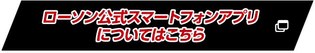 ローソン公式スマートフォンアプリについてはこちら