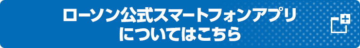 ローソン公式スマートフォンアプリについてはこちら