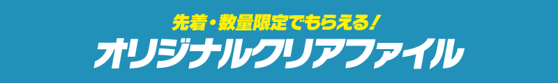 先着・数量限定でもらえる！ オリジナルクリアファイル