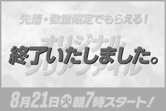 先着・数量限定でもらえる！ オリジナルクリアファイル 8月21日(火)朝7時スタート！ 終了いたしました