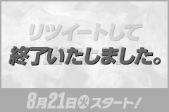 リツイートして当てよう！ 8月21日(火)スタート！ 終了いたしました