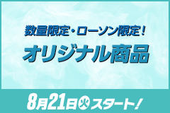 数量限定・ローソン限定！ オリジナル商品 8月21日(火)スタート！