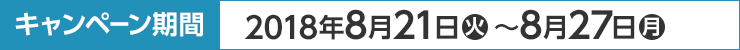 キャンペーン期間 2018年8月21日(火)〜8月27日(月)