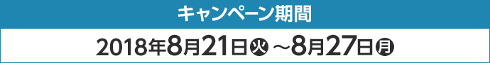 キャンペーン期間 2018年8月21日(火)〜8月27日(月)