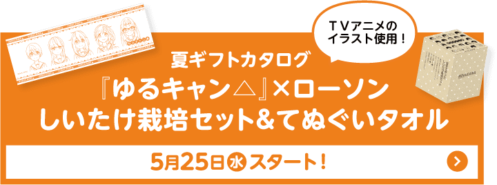 夏ギフトカタログ『ゆるキャン△』×ローソン しいたけ栽培セット&てぬぐいタオル 5月10日(火)スタート!