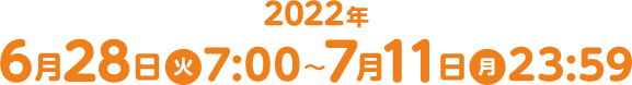 2022年6月28日(火)7:00〜7月11日(月)23時59分