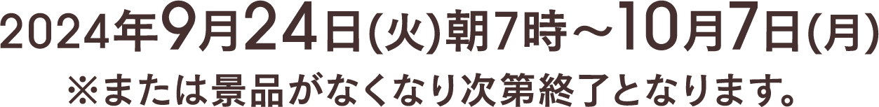 2024年9月24日(火)朝7時〜10月7日(月) ※または景品がなくなり次第終了となります。