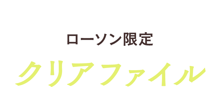 先着・数量限定でもらえる！＜ローソン限定＞クリアファイル