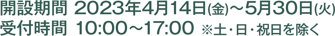 開設期間 2023年4月14日(金)～5月30日(火) 受付時間 10:00〜17:00 ※土・日・祝日を除く