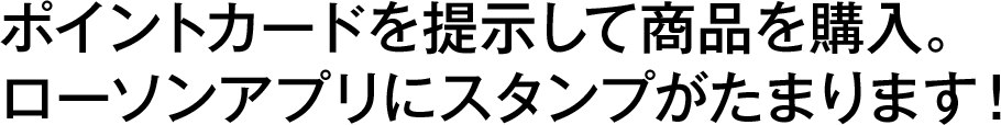 ポイントカードを提示して商品を購入。ローソンアプリにスタンプがたまります！