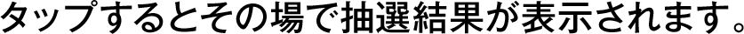 タップするとその場で抽選結果が表示されます。