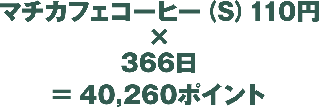 マチカフェコーヒー（S）110円 × 366日 = 40,260ポイント