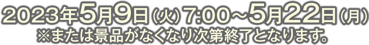 2023年5月9日（火）7:00〜5月22日（月）※または景品がなくなり次第終了となります。