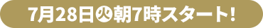 7月28日(火)朝7時スタート！