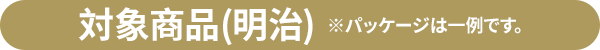 対象商品(明治) ※パッケージは一例です。
