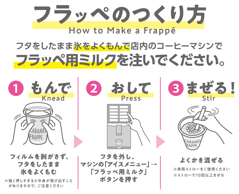 ①フタをしたままよくもむ　②フタを外し、マシンの「フラッペ用ミルク」ボタンを押す　③ストローで10回以上まぜる