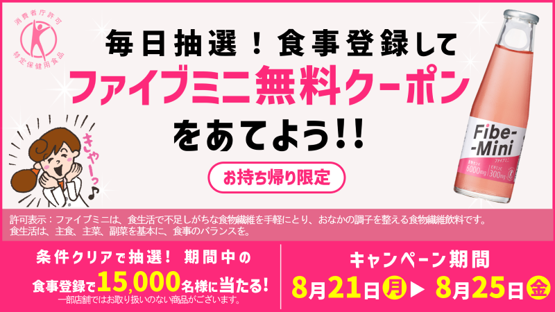 条件クリアで抽選！期間中の食事登録で15,000名様に当たる！一部店舗ではお取り扱いのない商品がございます。キャンペーン期間8月21日(月)～8月25日(金)