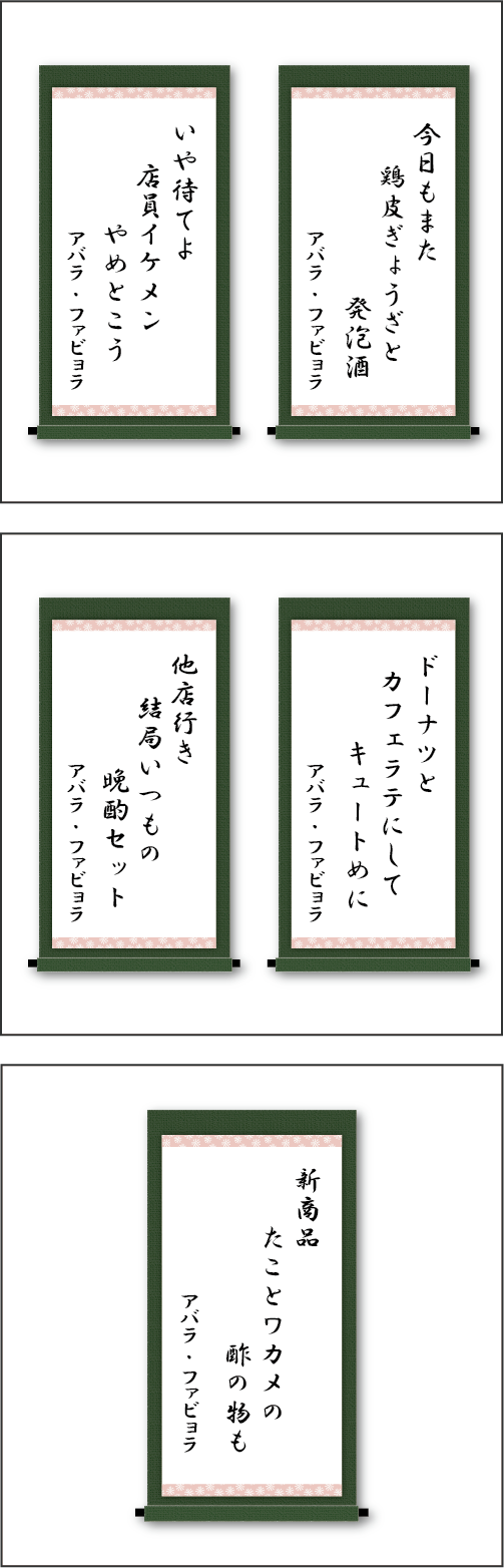 「今日もまた　鶏皮ぎょうざと　発泡酒」「いや待てよ　店員イケメン　やめとこう」「ドーナツと　カフェラテにして　キュートめに」「他店行き　結局いつもの　晩酌セット」「新商品　たことワカメの　酢の物も」