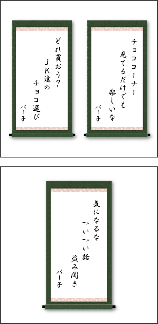 「チョココーナー　見てるだけでも　楽しいな」「どれ買おう？　JK達の　チョコ選び」「気になるな　ついつい話　盗み聞き」