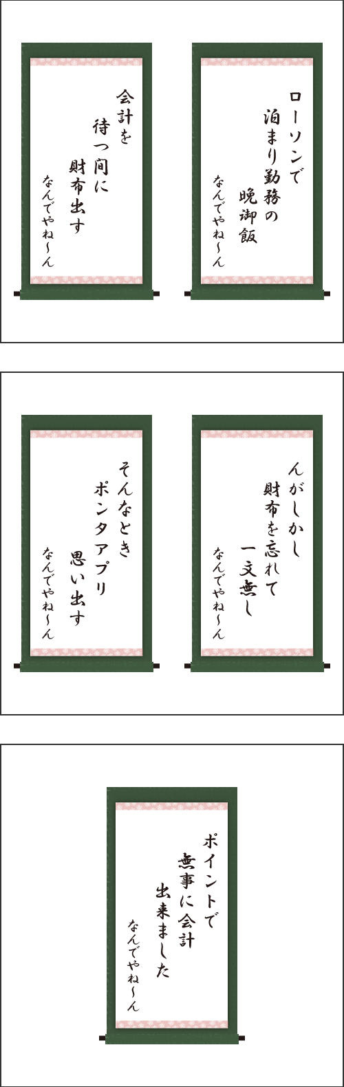 ・ローソンで　泊まり勤務の　晩御飯 ・会計を　待つ間に　財布出す ・んがしかし　財布を忘れて　一文無し ・そんなとき　ポンタアプリ　思い出す ・ポイントで　無事に会計　出来ました