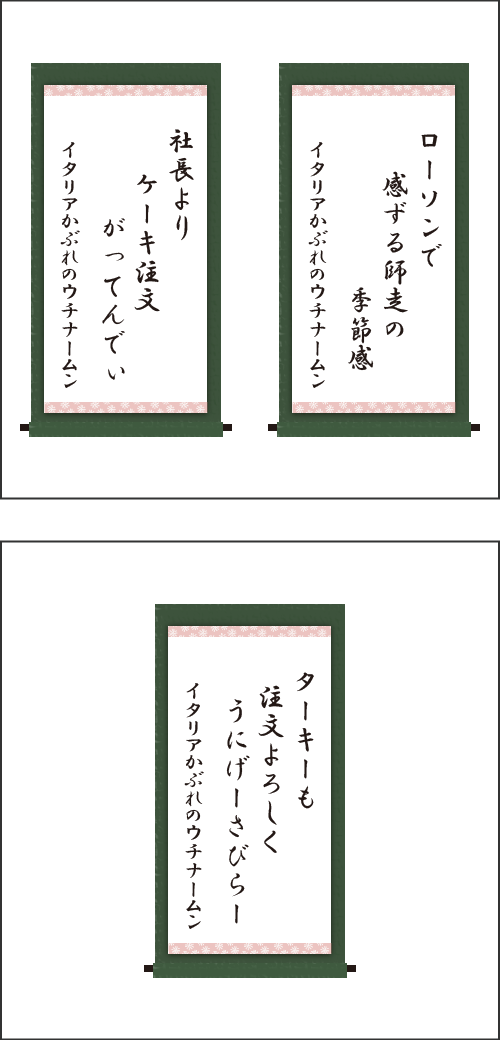 ・ローソンで　感ずる師走の　季節感 ・社長より　ケーキ注文　がってんでぃ ・ターキーも　注文よろしく　うにげーさびらー