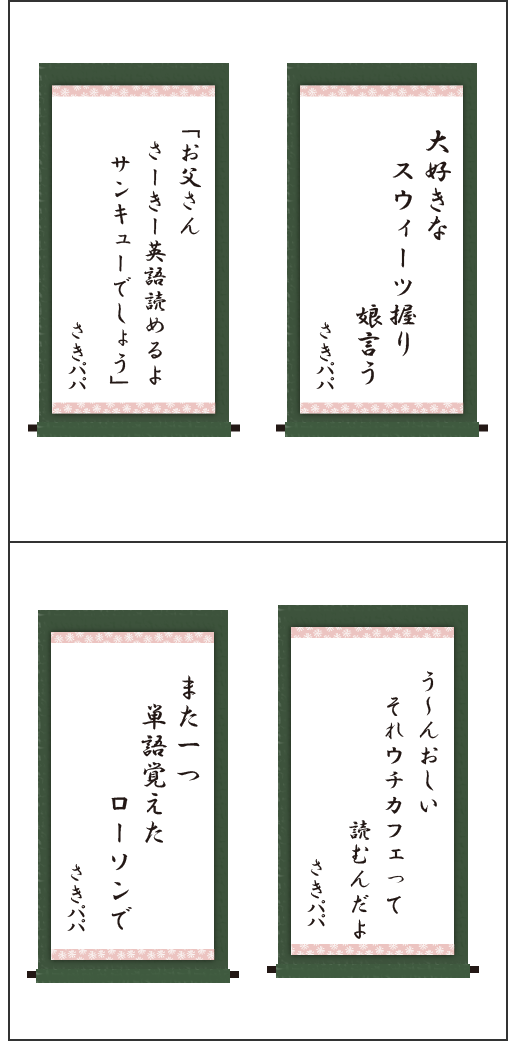 ・大好きな　スウィーツ握り　娘言う ・「お父さん　さーきー英語読めるよ　サンキューでしょう」 ・う～んおしい　それウチカフェって　読むんだよ ・また一つ　単語覚えた　ローソンで