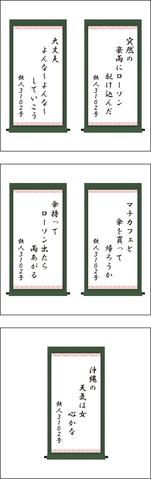 ・突然の　豪雨にローソン　駆け込んだ ・大丈夫　よんな～よんな～　していこう ・マチカフェと　傘を買って　帰ろうか ・傘持って　ローソン出たら　雨あがる ・沖縄の　天気は女　心かな