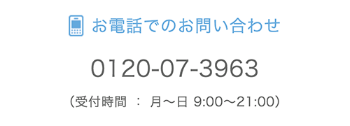 お電話でのお問い合わせ 0120-07-3963　受付時間：月～日 9:00～21:00