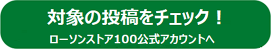 対象の投稿をチェック！ローソンストア100公式アカウントへ（別ウィンドウで開きます）