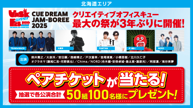 北海道エリア UMSK SUMMER FES CUE DREAM JAM-BOREE 2025　クリエイティブオフィスキュー　最大の祭が3年ぶりに開催!　ペアチケットが当たる!　抽選で各公演合計　50組100名様にプレゼント!