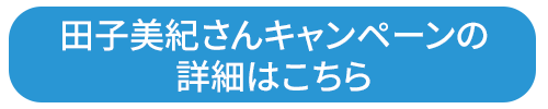 田子美紀さんキャンペーンの詳細はこちら　別ウィンドウで開きます