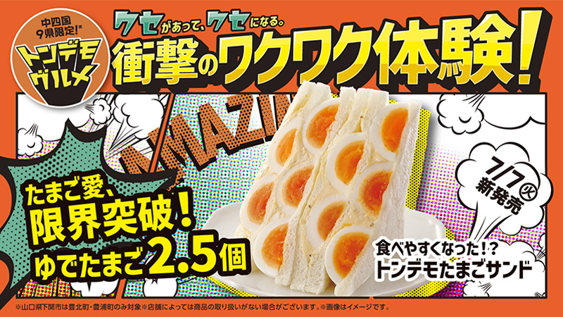 クセがあって、クセになる。衝撃のワクワク体験！中四国9県限定！トンデモグルメ　たまご愛限界突破！ゆでたまご2.5個　7/7(火)新発売　食べやすくなった！？トンデモたまごサンド