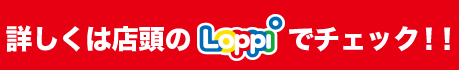 詳しくは店頭のLoppiでチェック!!