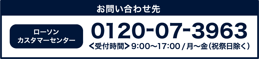 ローソンカスタマーセンター 0120-07-3963[受付時間]9:00～17:00 / 月～金(祝祭日除く)