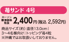 苺サンド 4号 ローソン標準価格(税抜)2,400円(税込2,592円) 商品サイズ(約):直径13.0cm|3~4名様向け|トッピング苺4粒 ※沖縄ではお取扱いしておりません。