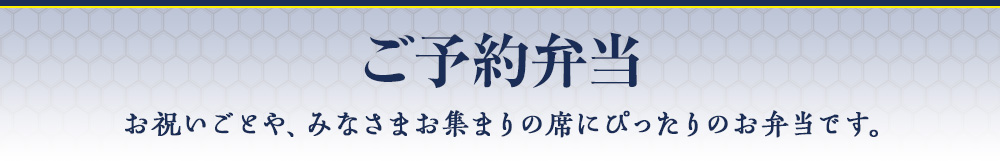 ご予約弁当 お祝いごとや、みなさまお集まりの席にぴったりのお弁当です。
