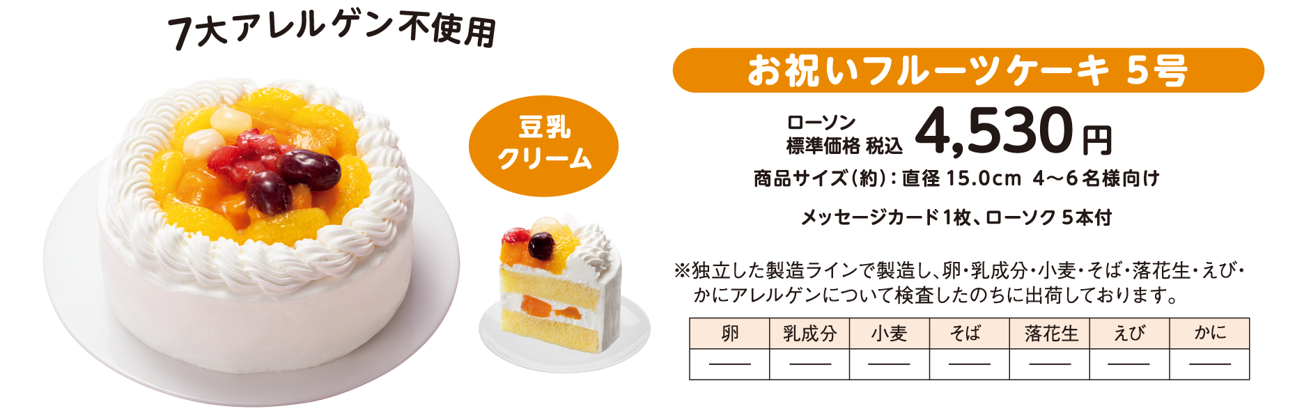 7大アレルゲン不使用　お祝いフルーツケーキ 5号　ローソン標準価格 税込4,530円　商品サイズ（約）：直径 15.0cm 4～6 名様向け　メッセージカード1枚、ローソク 5本付　独立した製造ラインで製造し、卵・乳成分・小麦・そば・落花生・えび・かにアレルゲンについて検査したのちに出荷しております。