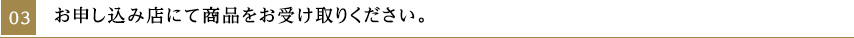 03_お申し込み店にて商品をお受け取りください。